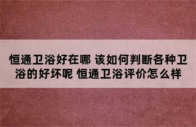 恒通卫浴好在哪 该如何判断各种卫浴的好坏呢 恒通卫浴评价怎么样